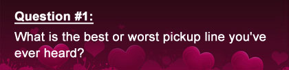 Question 1: What is the best or worst pickup line you've ever heard?